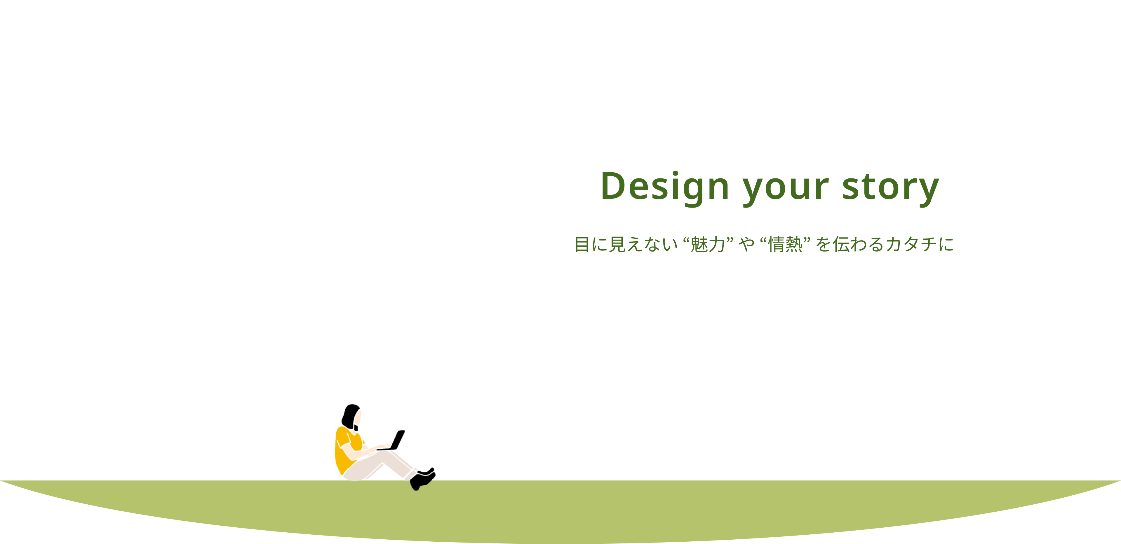 Design your story目に見えない “魅力” や “情熱” を伝わるカタチに